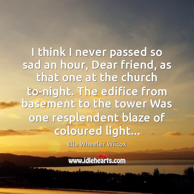 I think I never passed so sad an hour, Dear friend, as Ella Wheeler Wilcox Picture Quote