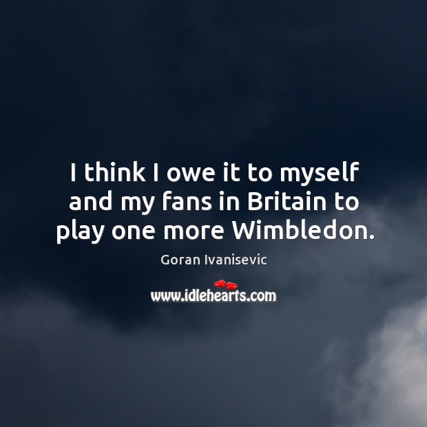 I think I owe it to myself and my fans in britain to play one more wimbledon. Goran Ivanisevic Picture Quote