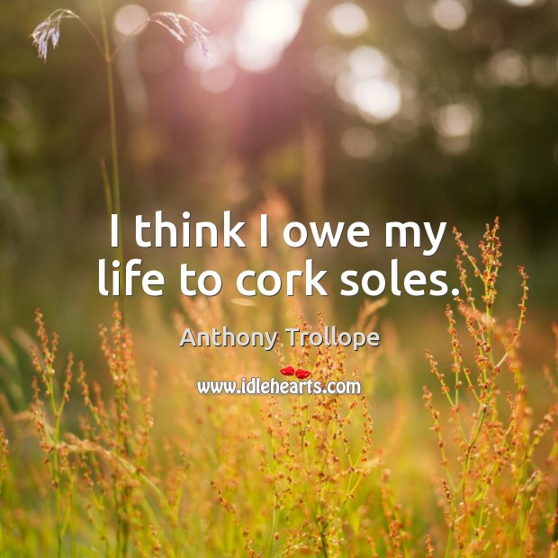 I think I owe my life to cork soles. Anthony Trollope Picture Quote