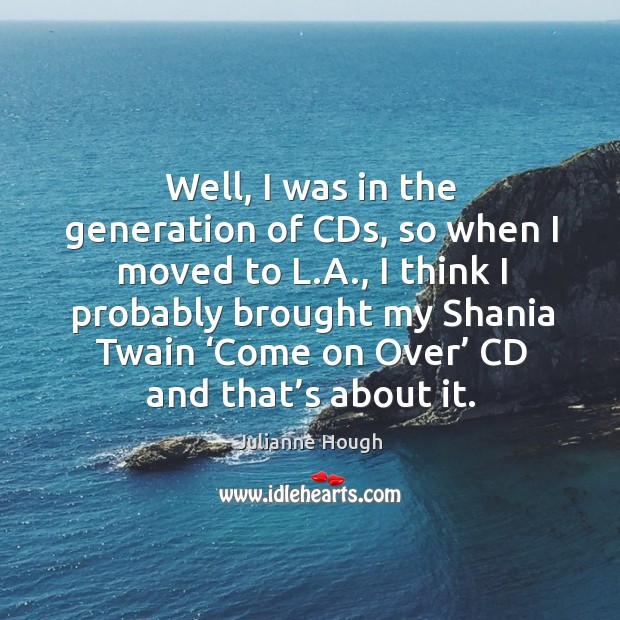 I think I probably brought my shania twain ‘come on over’ cd and that’s about it. Julianne Hough Picture Quote