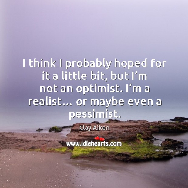 I think I probably hoped for it a little bit, but I’m not an optimist. I’m a realist… or maybe even a pessimist. Clay Aiken Picture Quote
