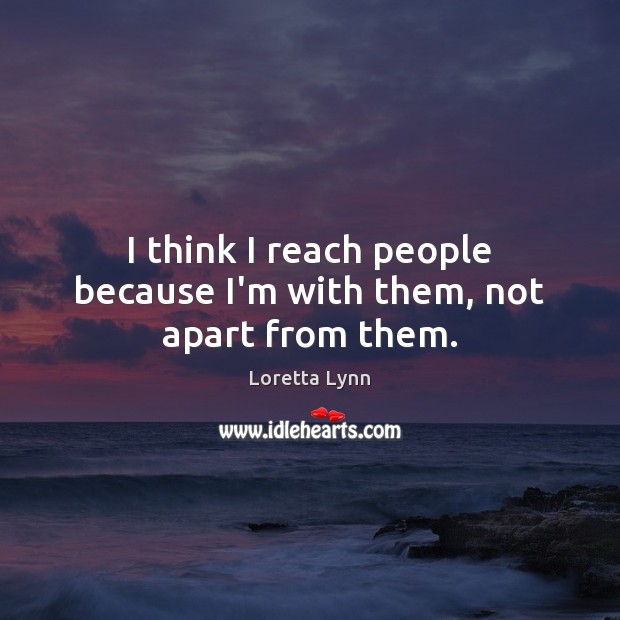 I think I reach people because I’m with them, not apart from them. Image