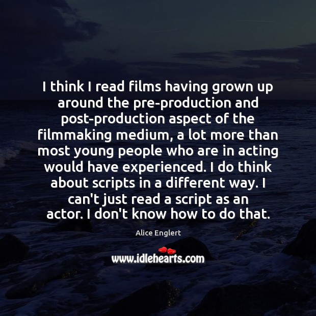 I think I read films having grown up around the pre-production and Alice Englert Picture Quote
