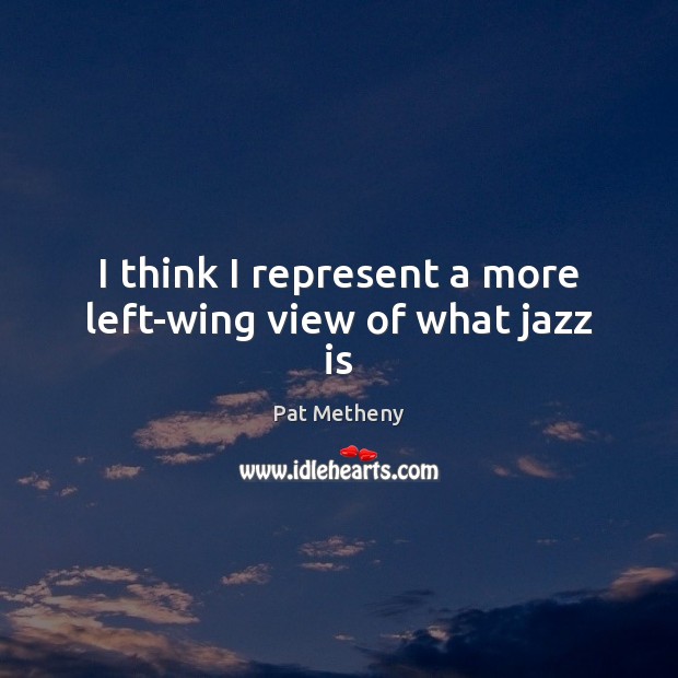 I think I represent a more left-wing view of what jazz is Pat Metheny Picture Quote