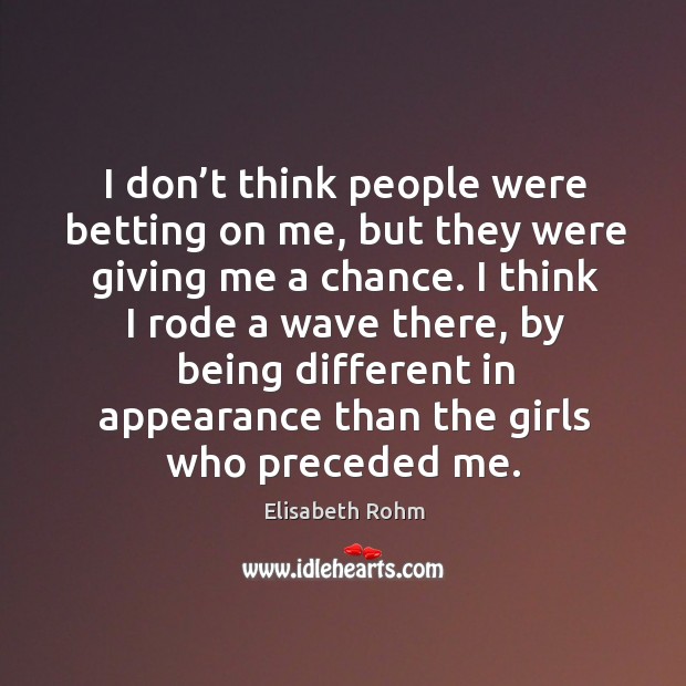 I think I rode a wave there, by being different in appearance than the girls who preceded me. Elisabeth Rohm Picture Quote