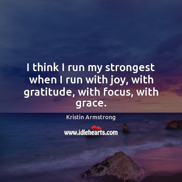 I think I run my strongest when I run with joy, with gratitude, with focus, with grace. Kristin Armstrong Picture Quote