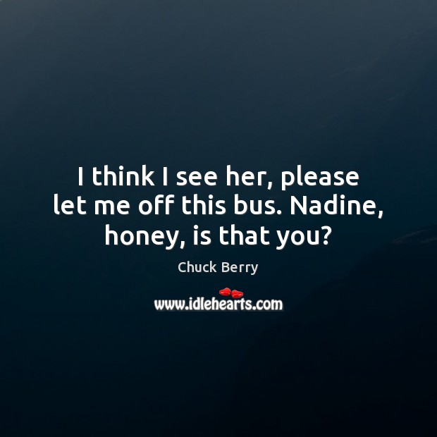 I think I see her, please let me off this bus. Nadine, honey, is that you? Chuck Berry Picture Quote