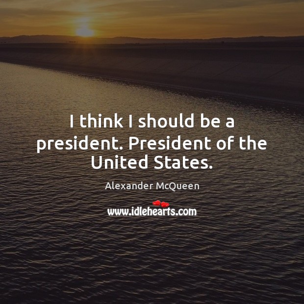 I think I should be a president. President of the United States. Alexander McQueen Picture Quote