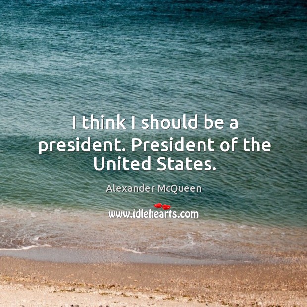 I think I should be a president. President of the united states. Alexander McQueen Picture Quote