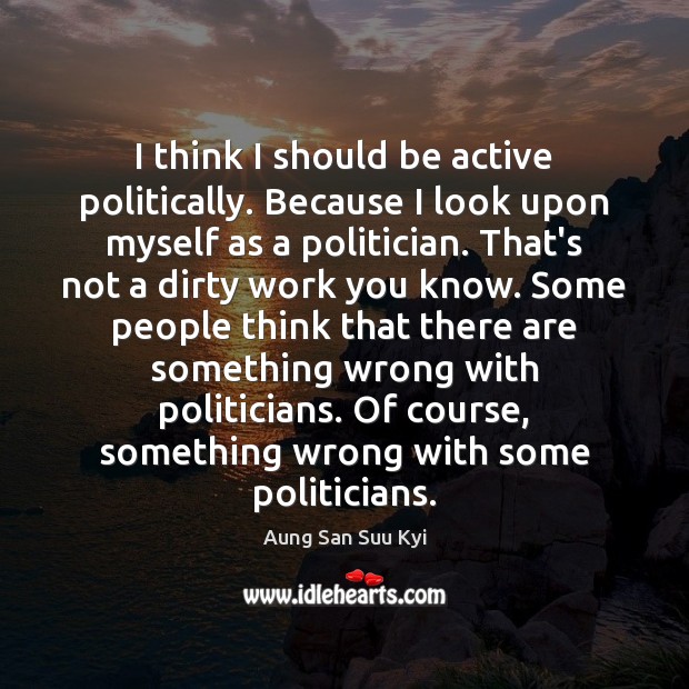 I think I should be active politically. Because I look upon myself Aung San Suu Kyi Picture Quote