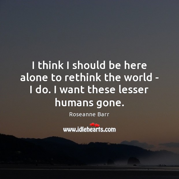 I think I should be here alone to rethink the world – Roseanne Barr Picture Quote