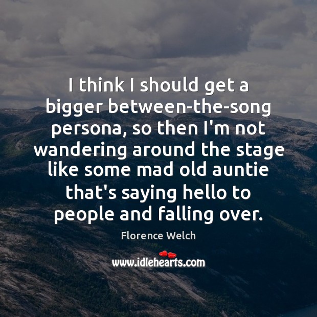 I think I should get a bigger between-the-song persona, so then I’m Florence Welch Picture Quote