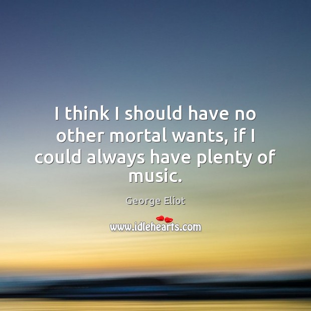 I think I should have no other mortal wants, if I could always have plenty of music. George Eliot Picture Quote