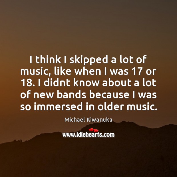 I think I skipped a lot of music, like when I was 17 Michael Kiwanuka Picture Quote