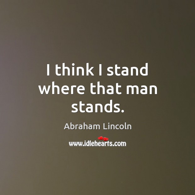 I think I stand where that man stands. Abraham Lincoln Picture Quote