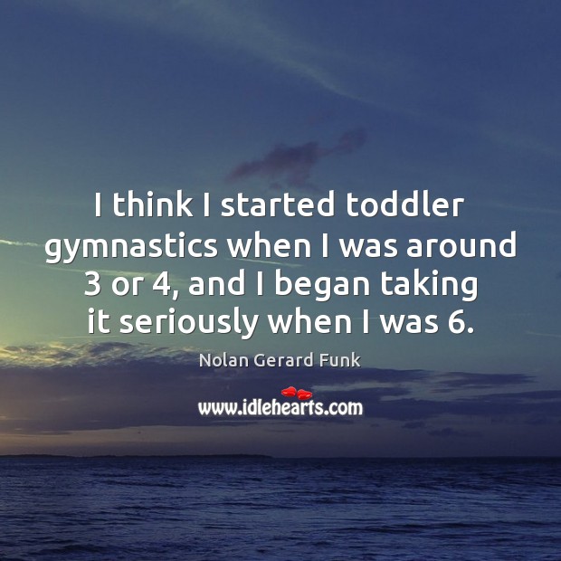 I think I started toddler gymnastics when I was around 3 or 4, and Nolan Gerard Funk Picture Quote
