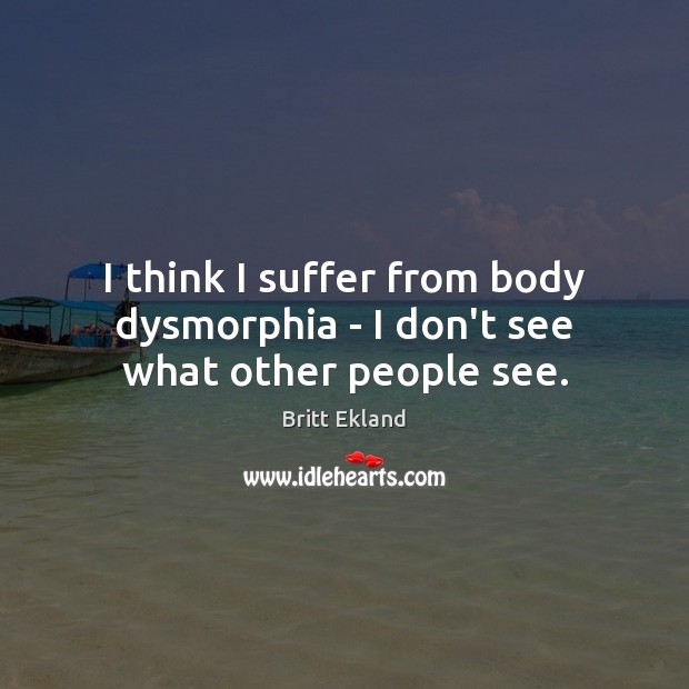 I think I suffer from body dysmorphia – I don’t see what other people see. Britt Ekland Picture Quote