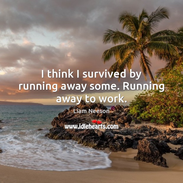 I think I survived by running away some. Running away to work. Liam Neeson Picture Quote
