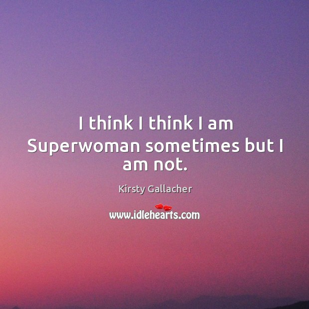 I think I think I am superwoman sometimes but I am not. Kirsty Gallacher Picture Quote