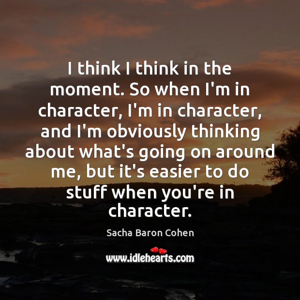 I think I think in the moment. So when I’m in character, Sacha Baron Cohen Picture Quote