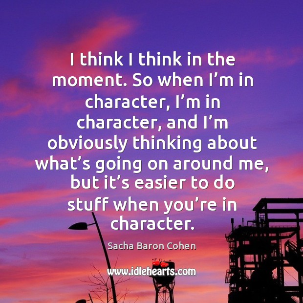 I think I think in the moment. So when I’m in character, I’m in character, and I’m obviously Image
