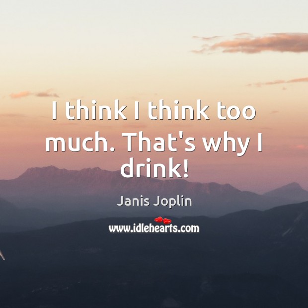 I think I think too much. That’s why I drink! Janis Joplin Picture Quote