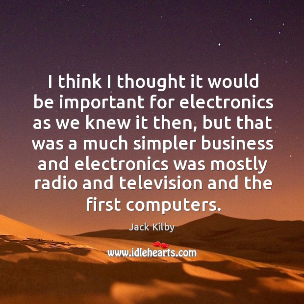 I think I thought it would be important for electronics as we knew it then, but that was Jack Kilby Picture Quote