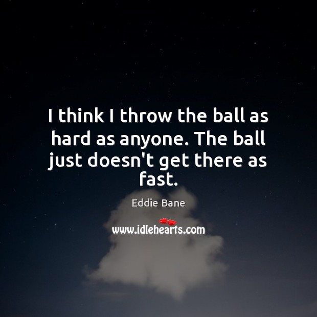 I think I throw the ball as hard as anyone. The ball just doesn’t get there as fast. Eddie Bane Picture Quote