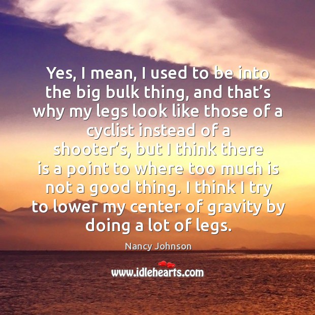 I think I try to lower my center of gravity by doing a lot of legs. Nancy Johnson Picture Quote
