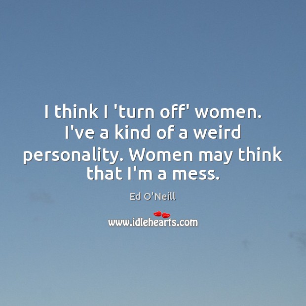 I think I ‘turn off’ women. I’ve a kind of a weird Ed O’Neill Picture Quote