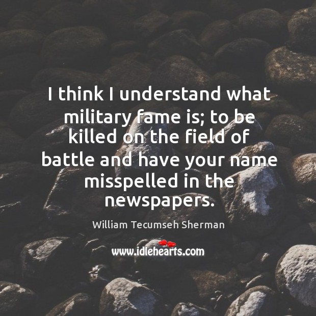 I think I understand what military fame is; William Tecumseh Sherman Picture Quote