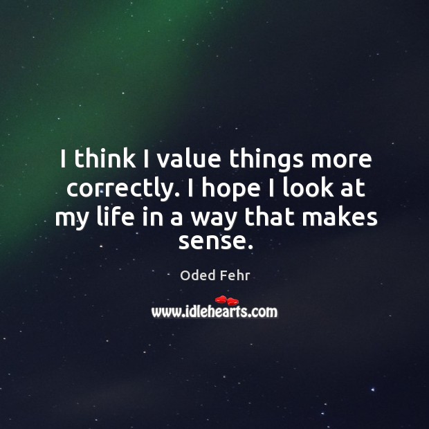 I think I value things more correctly. I hope I look at my life in a way that makes sense. Oded Fehr Picture Quote