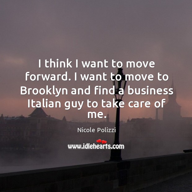 I think I want to move forward. I want to move to brooklyn and find a business italian guy to take care of me. Nicole Polizzi Picture Quote