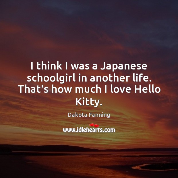 I think I was a Japanese schoolgirl in another life. That’s how much I love Hello Kitty. Dakota Fanning Picture Quote