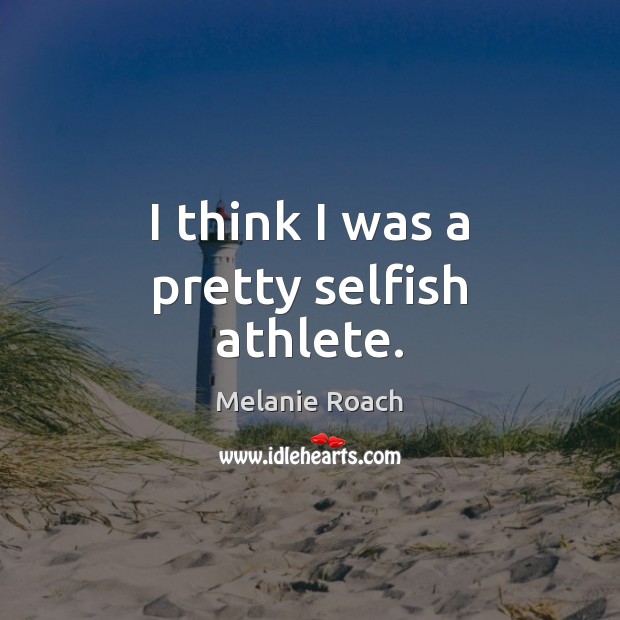 I think I was a pretty selfish athlete. Melanie Roach Picture Quote