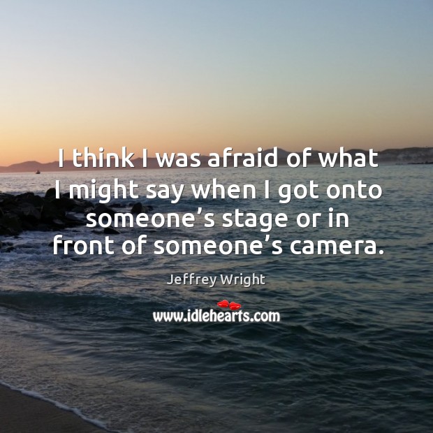 I think I was afraid of what I might say when I got onto someone’s stage or in front of someone’s camera. Jeffrey Wright Picture Quote