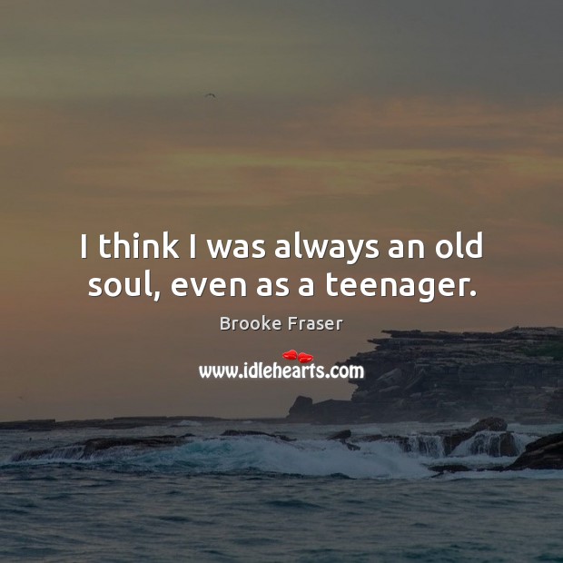 I think I was always an old soul, even as a teenager. Brooke Fraser Picture Quote
