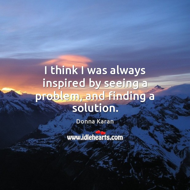 I think I was always inspired by seeing a problem, and finding a solution. Donna Karan Picture Quote
