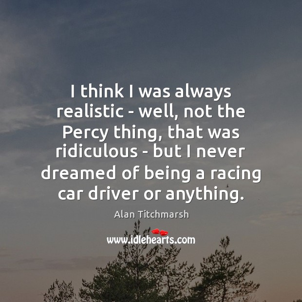 I think I was always realistic – well, not the Percy thing, Alan Titchmarsh Picture Quote