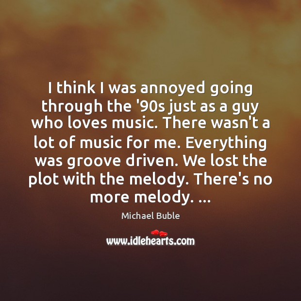 I think I was annoyed going through the ’90s just as Michael Buble Picture Quote