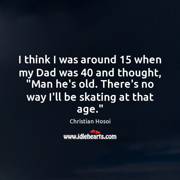I think I was around 15 when my Dad was 40 and thought, “Man Christian Hosoi Picture Quote