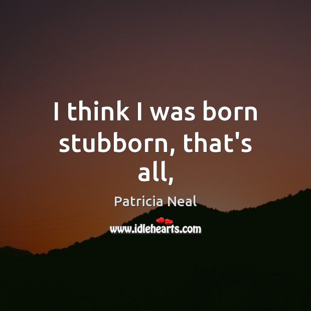 I think I was born stubborn, that’s all, Patricia Neal Picture Quote