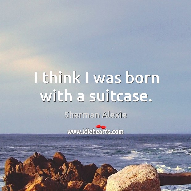 I think I was born with a suitcase. Sherman Alexie Picture Quote