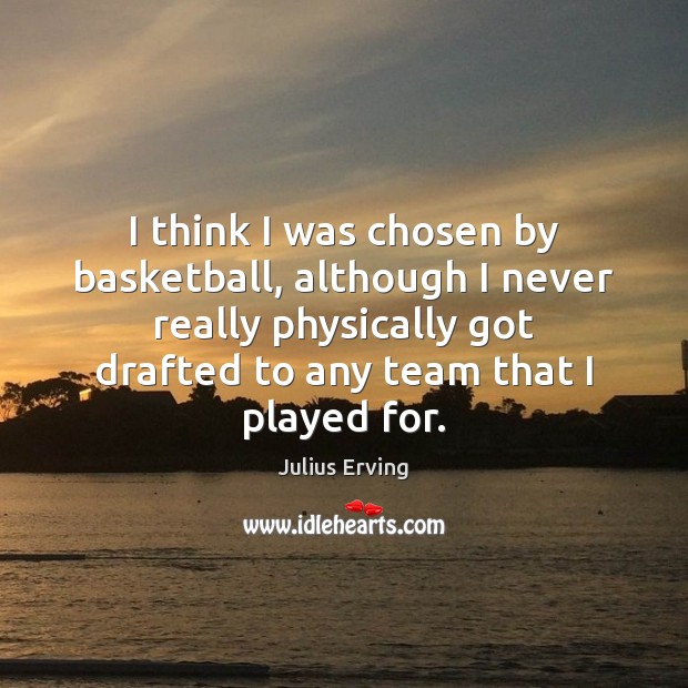 I think I was chosen by basketball, although I never really physically Julius Erving Picture Quote