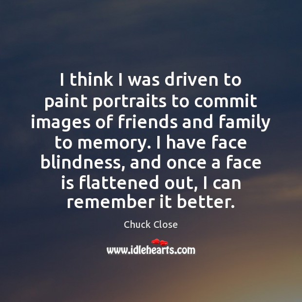 I think I was driven to paint portraits to commit images of Chuck Close Picture Quote