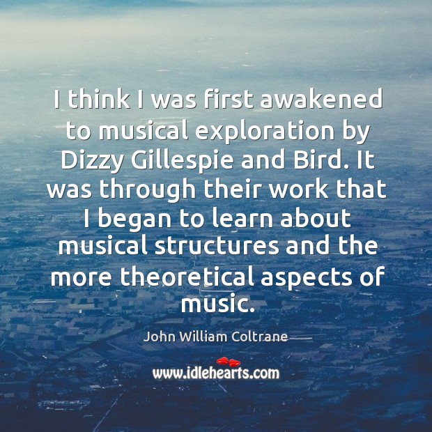 I think I was first awakened to musical exploration by dizzy gillespie and bird. John William Coltrane Picture Quote