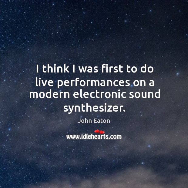 I think I was first to do live performances on a modern electronic sound synthesizer. John Eaton Picture Quote