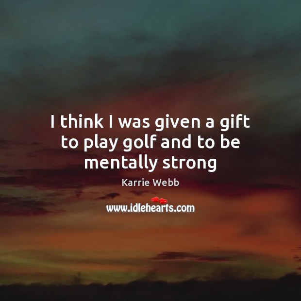 I think I was given a gift to play golf and to be mentally strong Karrie Webb Picture Quote