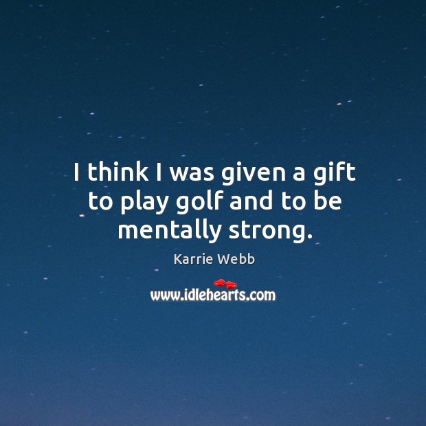 I think I was given a gift to play golf and to be mentally strong. Karrie Webb Picture Quote