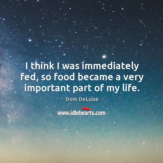 I think I was immediately fed, so food became a very important part of my life. Dom DeLuise Picture Quote